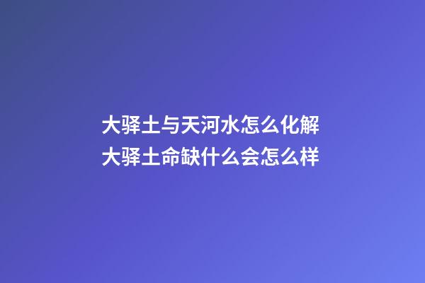 大驿土与天河水怎么化解 大驿土命缺什么会怎么样